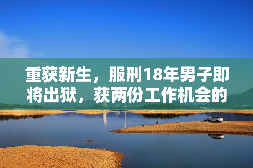 重获新生，服刑18年男子即将出狱，获两份工作机会的崭新开始