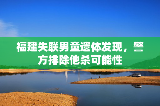 福建失联男童遗体发现，警方排除他杀可能性