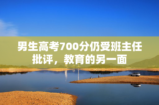 男生高考700分仍受班主任批评，教育的另一面