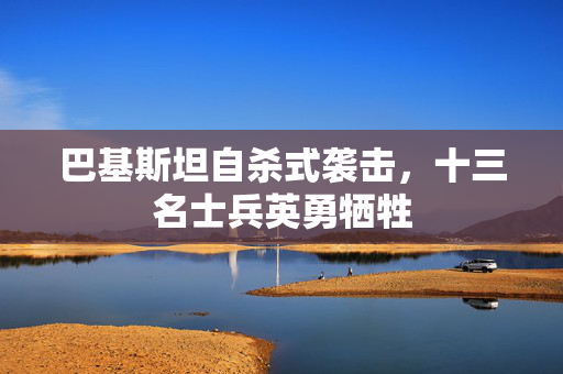 巴基斯坦自杀式袭击，十三名士兵英勇牺牲