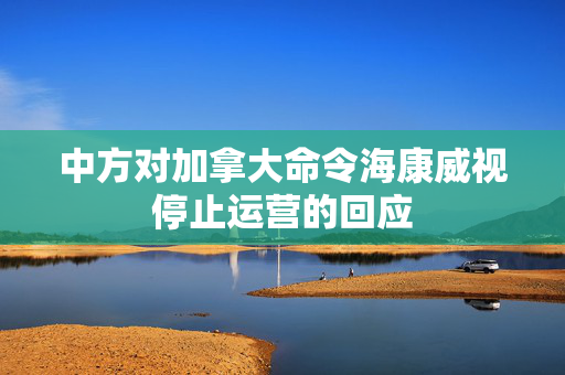中方对加拿大命令海康威视停止运营的回应