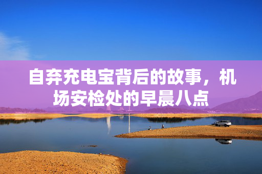 自弃充电宝背后的故事，机场安检处的早晨八点