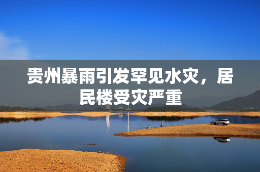 贵州暴雨引发罕见水灾，居民楼受灾严重