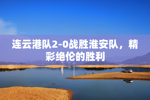 连云港队2-0战胜淮安队，精彩绝伦的胜利