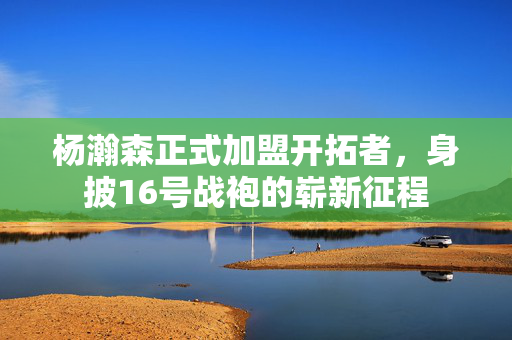 杨瀚森正式加盟开拓者，身披16号战袍的崭新征程