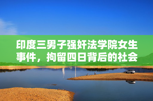 印度三男子强奸法学院女生事件，拘留四日背后的社会反思