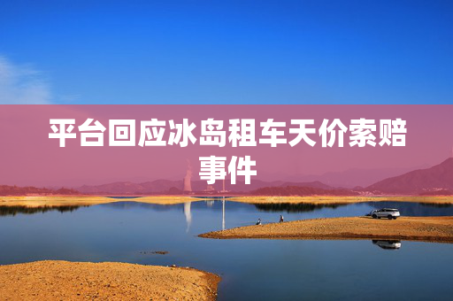 平台回应冰岛租车天价索赔事件