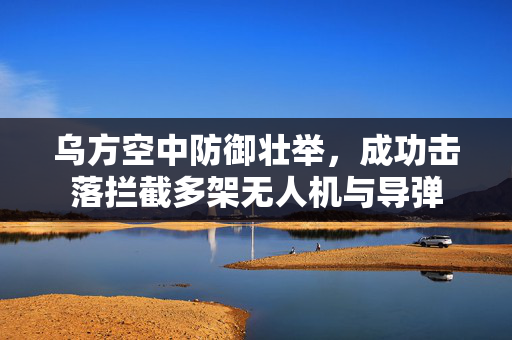 乌方空中防御壮举，成功击落拦截多架无人机与导弹
