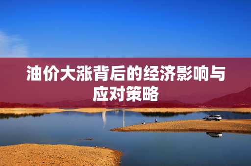 油价大涨背后的经济影响与应对策略