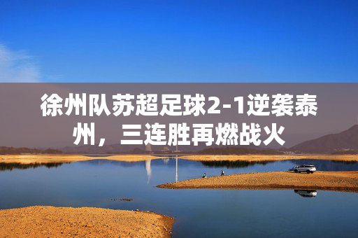 徐州队苏超足球2-1逆袭泰州，三连胜再燃战火