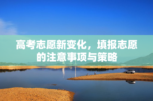 高考志愿新变化，填报志愿的注意事项与策略