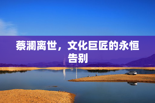 蔡澜离世，文化巨匠的永恒告别