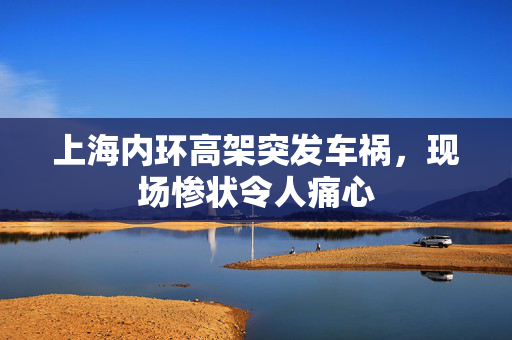 上海内环高架突发车祸，现场惨状令人痛心