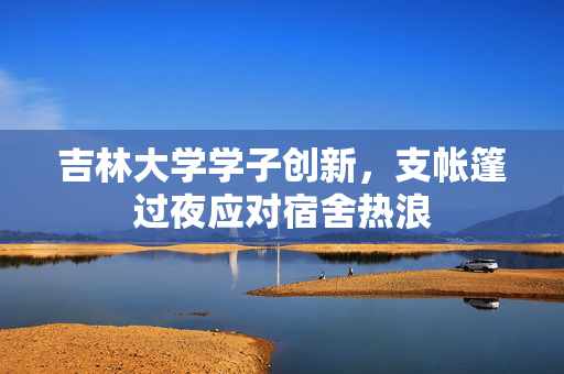 吉林大学学子创新，支帐篷过夜应对宿舍热浪