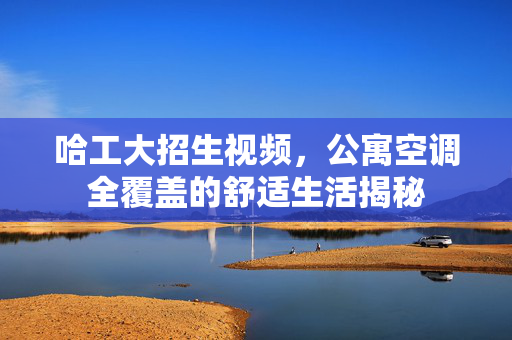 哈工大招生视频，公寓空调全覆盖的舒适生活揭秘