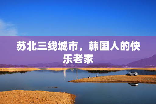 苏北三线城市，韩国人的快乐老家