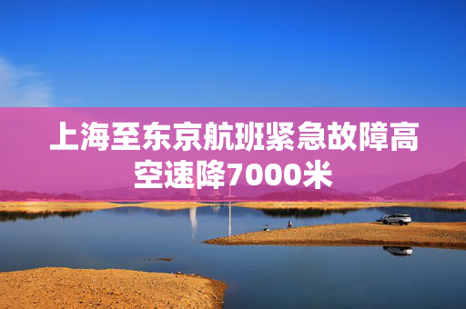 上海至东京航班紧急故障高空速降7000米