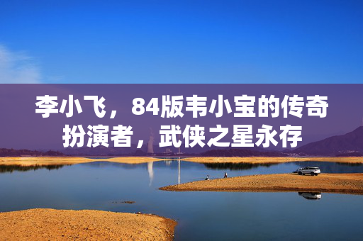 李小飞，84版韦小宝的传奇扮演者，武侠之星永存