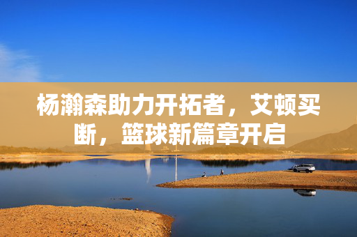 杨瀚森助力开拓者，艾顿买断，篮球新篇章开启