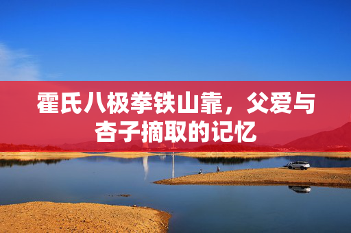 霍氏八极拳铁山靠，父爱与杏子摘取的记忆
