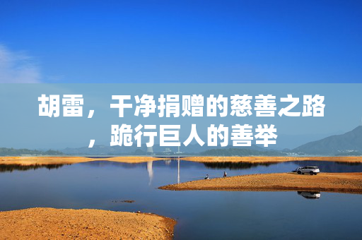 胡雷，干净捐赠的慈善之路，跪行巨人的善举