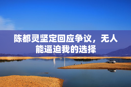 陈都灵坚定回应争议，无人能逼迫我的选择