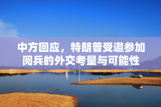中方回应，特朗普受邀参加阅兵的外交考量与可能性