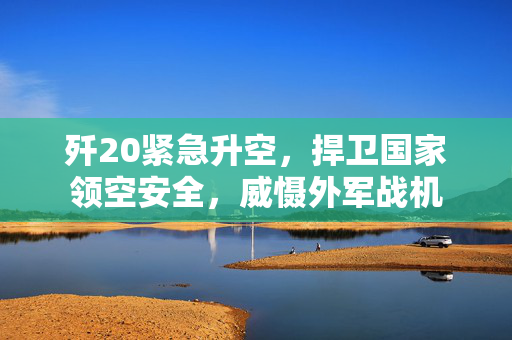 歼20紧急升空，捍卫国家领空安全，威慑外军战机