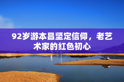 92岁游本昌坚定信仰，老艺术家的红色初心