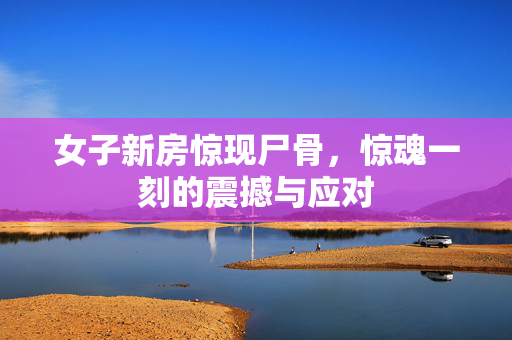 女子新房惊现尸骨，惊魂一刻的震撼与应对