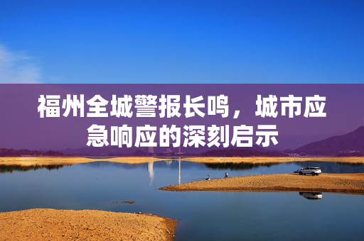 福州全城警报长鸣，城市应急响应的深刻启示