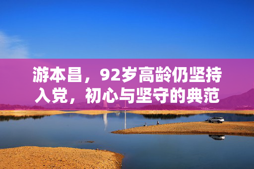 游本昌，92岁高龄仍坚持入党，初心与坚守的典范