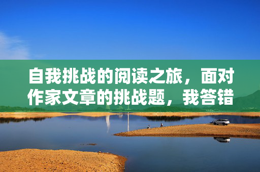 自我挑战的阅读之旅，面对作家文章的挑战题，我答错了