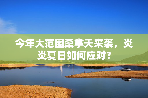 今年大范围桑拿天来袭，炎炎夏日如何应对？