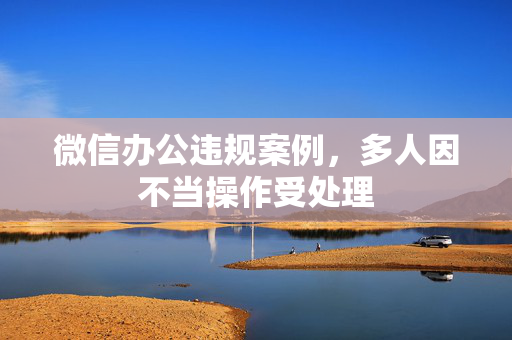 微信办公违规案例，多人因不当操作受处理