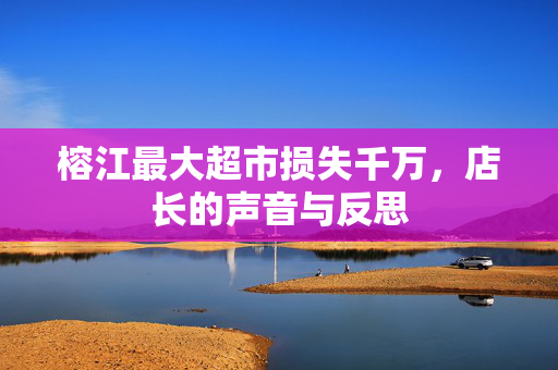 榕江最大超市损失千万，店长的声音与反思