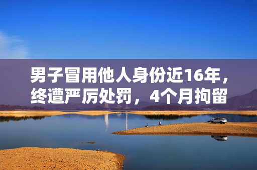 男子冒用他人身份近16年，终遭严厉处罚，4个月拘留的代价
