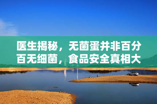 医生揭秘，无菌蛋并非百分百无细菌，食品安全真相大揭露