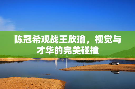 陈冠希观战王欣瑜，视觉与才华的完美碰撞