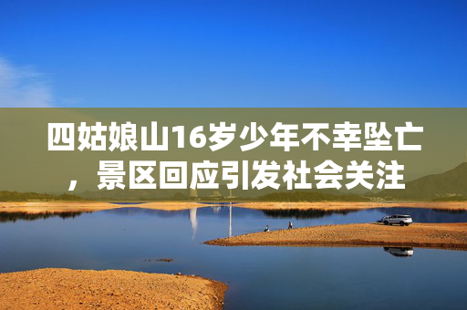 四姑娘山16岁少年不幸坠亡，景区回应引发社会关注
