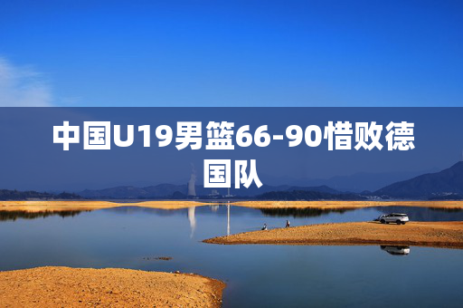 中国U19男篮66-90惜败德国队