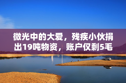 微光中的大爱，残疾小伙捐出19吨物资，账户仅剩5毛钱的感人故事