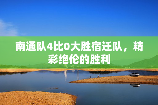 南通队4比0大胜宿迁队，精彩绝伦的胜利