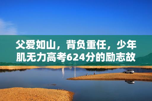 父爱如山，背负重任，少年肌无力高考624分的励志故事