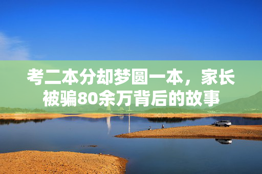 考二本分却梦圆一本，家长被骗80余万背后的故事