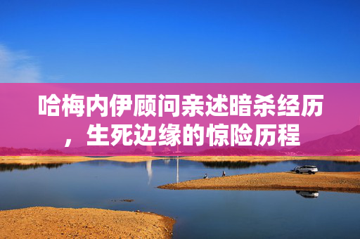 哈梅内伊顾问亲述暗杀经历，生死边缘的惊险历程