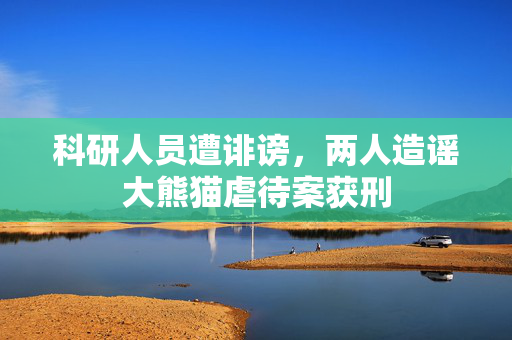 科研人员遭诽谤，两人造谣大熊猫虐待案获刑