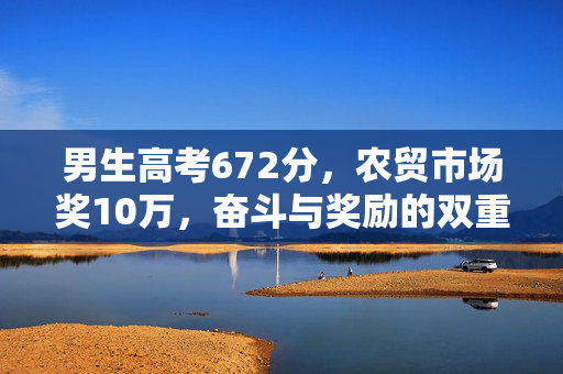 男生高考672分，农贸市场奖10万，奋斗与奖励的双重赞歌
