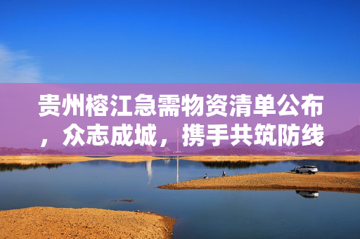 贵州榕江急需物资清单公布，众志成城，携手共筑防线