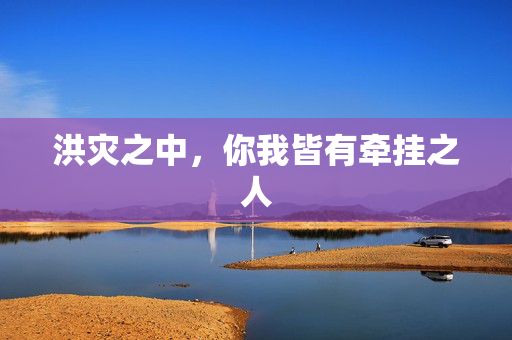 洪灾之中，你我皆有牵挂之人
